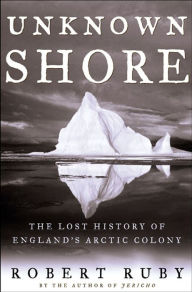 Title: Unknown Shore: The Lost History of England's Arctic Colony, Author: Robert Ruby