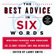 Title: The Best Advice in Six Words: Writers Famous and Obscure on Love, Sex, Money, Friendship, Family, Work, and Much More, Author: Larry Smith