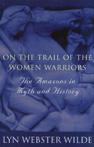 Title: On the Trail of the Women Warriors: The Amazons in Myth and History, Author: Lyn Webster Wilde