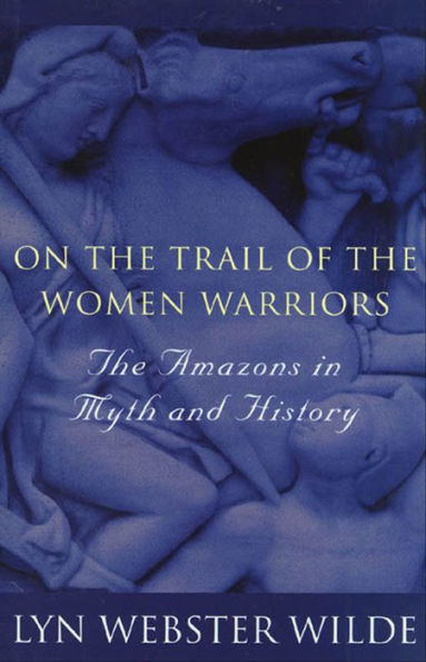 On the Trail of the Women Warriors: The Amazons in Myth and History