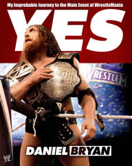 Title: Yes: My Improbable Journey to the Main Event of WrestleMania, Author: Daniel Bryan