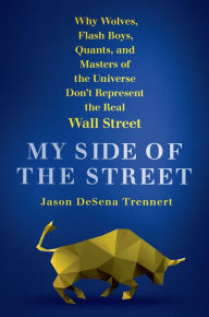 Title: My Side of the Street: Why Wolves, Flash Boys, Quants, and Masters of the Universe Don't Represent the Real Wall Street, Author: Jason DeSena Trennert