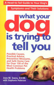 Title: What Your Dog Is Trying To Tell You: A Head-To-Tail Guide To Your Dog's Symptoms & Their Solutions, Author: John M. Simon D.V.M.