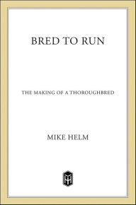 Title: Bred to Run: The Making of a Thoroughbred, Author: Mike Helm