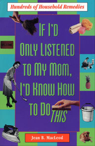 Title: If I'd Only Listened to My Mom, I'd Know How to Do This: Hundreds of Household Remedies, Author: Jean B. MacLeod