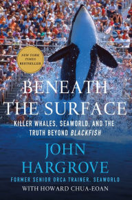 Title: Beneath the Surface: Killer Whales, SeaWorld, and the Truth Beyond Blackfish, Author: John Hargrove