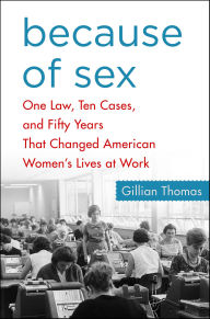 Title: Because of Sex: One Law, Ten Cases, and Fifty Years That Changed American Women's Lives at Work, Author: Gillian Thomas