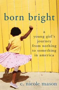 Title: Born Bright: A Young Girl's Journey from Nothing to Something in America, Author: C. Nicole Mason