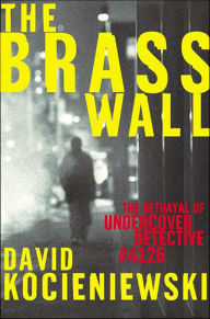 Title: The Brass Wall: The Betrayal of Undercover Detective #4126, Author: David Kocieniewski