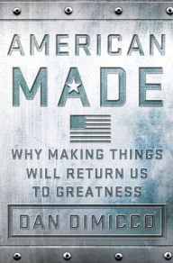 Title: American Made: Why Making Things Will Return Us to Greatness, Author: Dan DiMicco