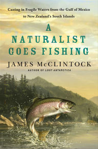 Title: A Naturalist Goes Fishing: Casting in Fragile Waters from the Gulf of Mexico to New Zealand's South Island, Author: James McClintock