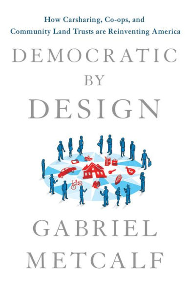 Democratic by Design: How Carsharing, Co-ops, and Community Land Trusts Are Reinventing America