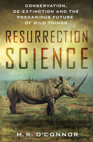 Title: Resurrection Science: Conservation, De-Extinction and the Precarious Future of Wild Things, Author: M. R. O'Connor
