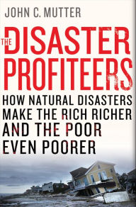 Title: The Disaster Profiteers: How Natural Disasters Make the Rich Richer and the Poor Even Poorer, Author: John C. Mutter