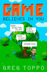 Title: The Game Believes in You: How Digital Play Can Make Our Kids Smarter, Author: Greg Toppo