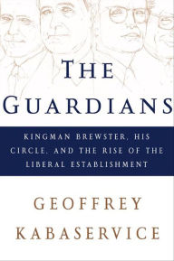 Title: The Guardians: Kingman Brewster, His Circle, and the Rise of the Liberal Establishment, Author: Geoffrey Kabaservice