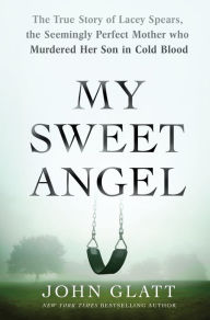 Title: My Sweet Angel: The True Story of Lacey Spears, the Seemingly Perfect Mother Who Murdered Her Son in Cold Blood, Author: John Glatt