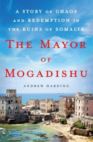 Title: The Mayor of Mogadishu: A Story of Chaos and Redemption in the Ruins of Somalia, Author: Andrew Harding