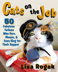 Title: Cats on the Job: 50 Fabulous Felines Who Purr, Mouse, and Even Sing for Their Supper, Author: Lisa Rogak