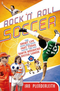 Title: Rock 'n' Roll Soccer: The Short Life and Fast Times of the North American Soccer League, Author: Ian Plenderleith