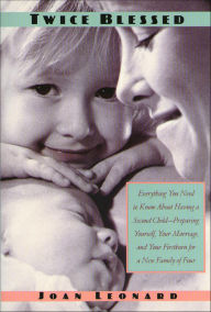 Title: Twice Blessed: Everything You Need To Know About Having A Second Child- Preparing Yourself, Your Marriage, And Your Firstborn For A New Family Of Four, Author: Joan Leonard