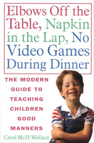 Title: Elbows Off the Table, Napkin in the Lap, No Video Games During Dinner: The Modern Guide to Teaching Children Good Manners, Author: Carol McD. Wallace
