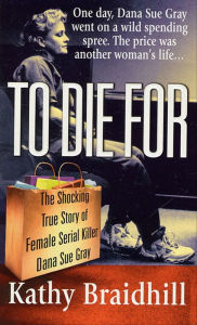 Title: To Die For: The Shocking True Story of Female Serial Killer Dana Sue Gray, Author: Kathy Braidhill