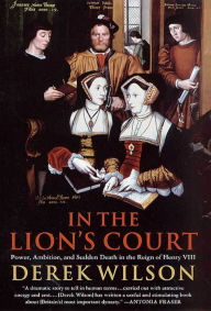Title: In the Lion's Court: Power, Ambition, and Sudden Death in the Reign of Henry VIII, Author: Derek Wilson
