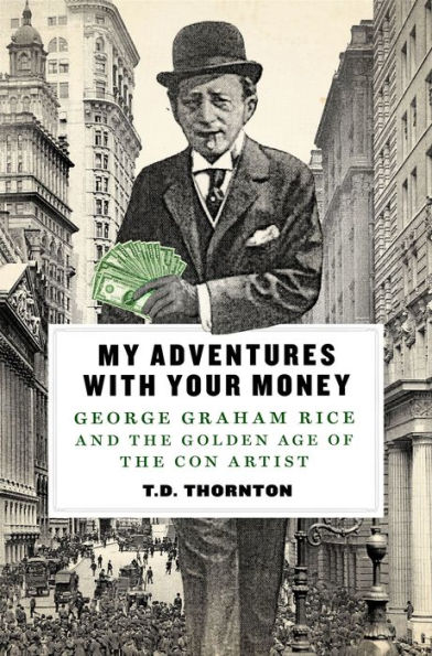 My Adventures with Your Money: George Graham Rice and the Golden Age of the Con Artist