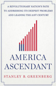 Title: America Ascendant: A Revolutionary Nation's Path to Addressing Its Deepest Problems and Leading the 21st Century, Author: Stanley B. Greenberg