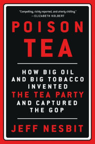 Title: Poison Tea: How Big Oil and Big Tobacco Invented the Tea Party and Captured the GOP, Author: Jeff Nesbit