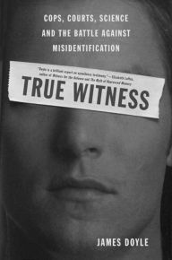 Title: True Witness: Cops, Courts, Science, and the Battle against Misidentification, Author: James M. Doyle