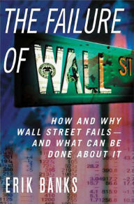 Title: The Failure of Wall Street: How and Why Wall Street Fails -- And What Can Be Done About It, Author: Erik Banks