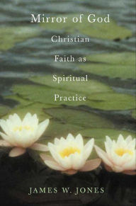 Title: The Mirror of God: Christian Faith as Spiritual Practice--Lessons from Buddhism and Psychotherapy, Author: James W. Jones