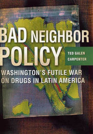Title: Bad Neighbor Policy: Washington's Futile War on Drugs in Latin America, Author: Ted Galen Carpenter