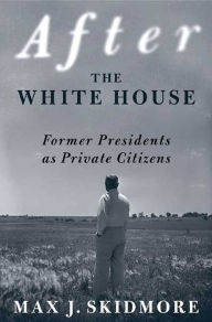 Title: After the White House: Former Presidents as Private Citizens, Author: Max J. Skidmore