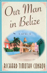 Title: Our Man in Belize: A Memoir, Author: Richard Timothy Conroy