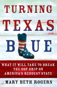 Title: Turning Texas Blue: What It Will Take to Break the GOP Grip on America's Reddest State, Author: Mary Beth Rogers