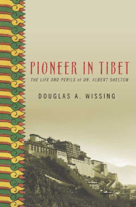 Title: Pioneer in Tibet: The Life and Perils of Dr. Albert Shelton, Author: Douglas Wissing