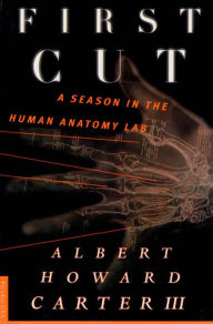 Title: First Cut: A Season in the Human Anatomy Lab, Author: Albert Howard Carter III