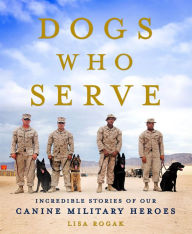 Title: Dogs Who Serve: Incredible Stories of Our Canine Military Heroes, Author: Lisa Rogak