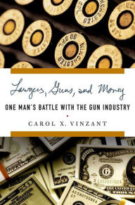 Title: Lawyers, Guns, and Money: One Man's Battle with the Gun Industry, Author: Carol X. Vinzant