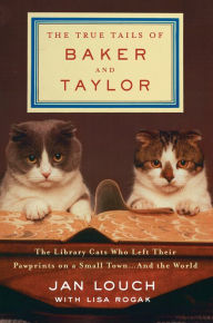 Title: The True Tails of Baker and Taylor: The Library Cats Who Left Their Pawprints on a Small Town . . . and the World, Author: Jan Louch