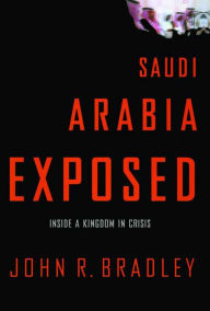 Title: Saudi Arabia Exposed: Inside a Kingdom in Crisis, Author: John R. Bradley