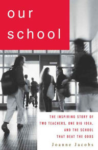 Title: Our School: The Inspiring Story of Two Teachers, One Big Idea, and the School That Beat the Odds, Author: Joanne Jacobs