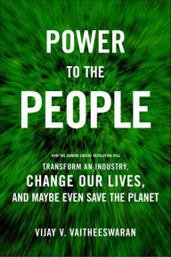 Title: Power to the People: How the Coming Energy Revolution Will Transform an Industry, Change Our Lives, and Maybe Even Save the Planet, Author: Vijay V. Vaitheeswaran