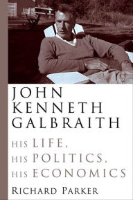 Title: John Kenneth Galbraith: His Life, His Politics, His Economics, Author: Richard Parker