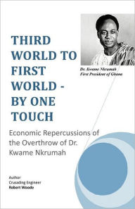 Title: Third World to First World - By One Touch: Economic Repercussions of the Overthrow of Dr. Kwame Nkrumah, Author: Crusading Engineer Robert Woode