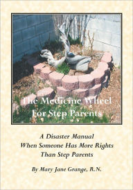 Title: The Medicine Wheel For Step Parents: A Disaster Manual When Someone Has More Rights Than Step Parents, Author: Mary Jane Grange