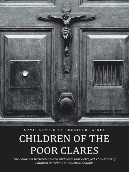 Children of the Poor Clares: The Collusion Between Church and State That Betrayed Thousands of Children in Ireland'S Industrial Schools